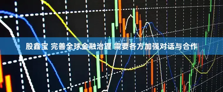 股鑫宝 完善全球金融治理 需要各方加强对话与合作