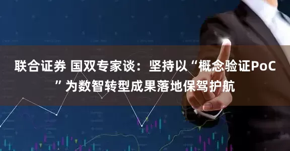 联合证券 国双专家谈：坚持以“概念验证PoC”为数智转型成果落地保驾护航