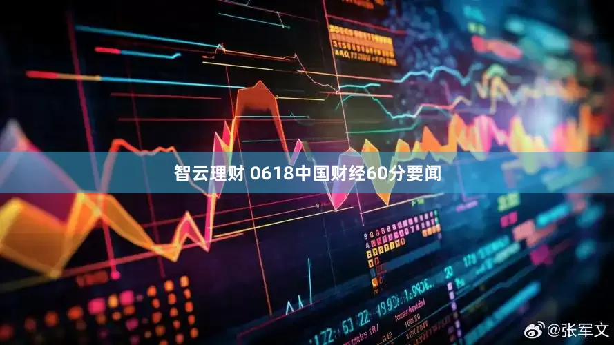 智云理财 0618中国财经60分要闻
