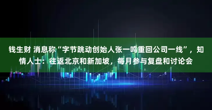钱生财 消息称“字节跳动创始人张一鸣重回公司一线”，知情人士：往返北京和新加坡，每月参与复盘和讨论会