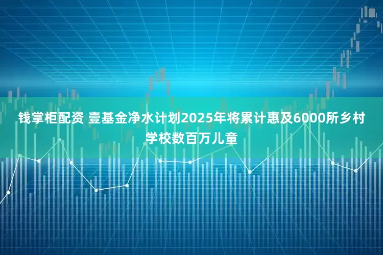 钱掌柜配资 壹基金净水计划2025年将累计惠及6000所乡村学校数百万儿童