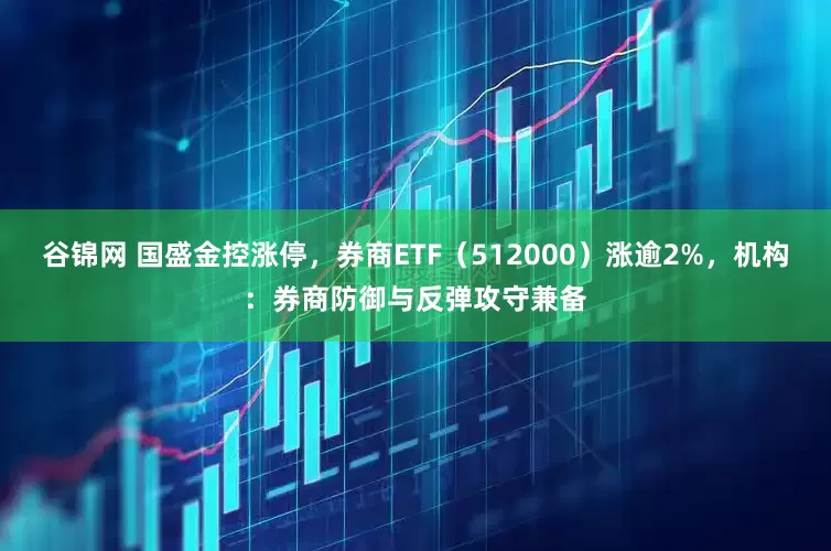 谷锦网 国盛金控涨停，券商ETF（512000）涨逾2%，机构：券商防御与反弹攻守兼备