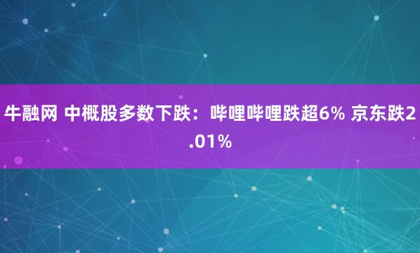 牛融网 中概股多数下跌：哔哩哔哩跌超6% 京东跌2.01%