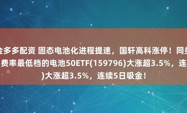 金多多配资 固态电池化进程提速，国轩高科涨停！同类规模领先、费率最低档的电池50ETF(159796)大涨超3.5%，连续5日吸金！
