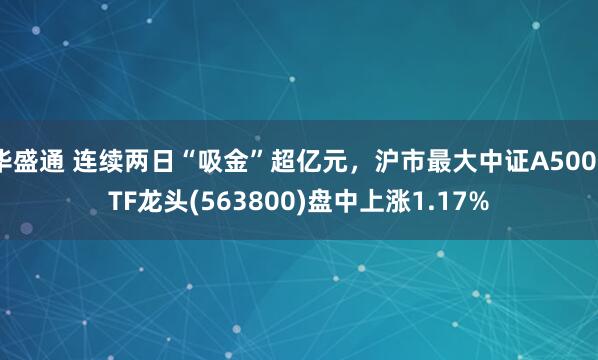 华盛通 连续两日“吸金”超亿元，沪市最大中证A500ETF龙头(563800)盘中上涨1.17%