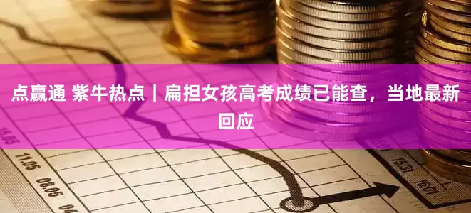 点赢通 紫牛热点｜扁担女孩高考成绩已能查，当地最新回应