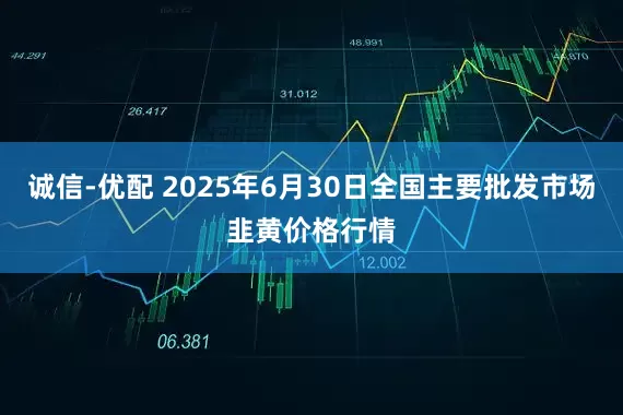 诚信-优配 2025年6月30日全国主要批发市场韭黄价格行情