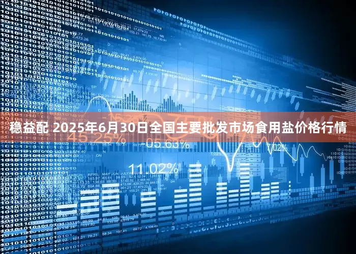 稳益配 2025年6月30日全国主要批发市场食用盐价格行情