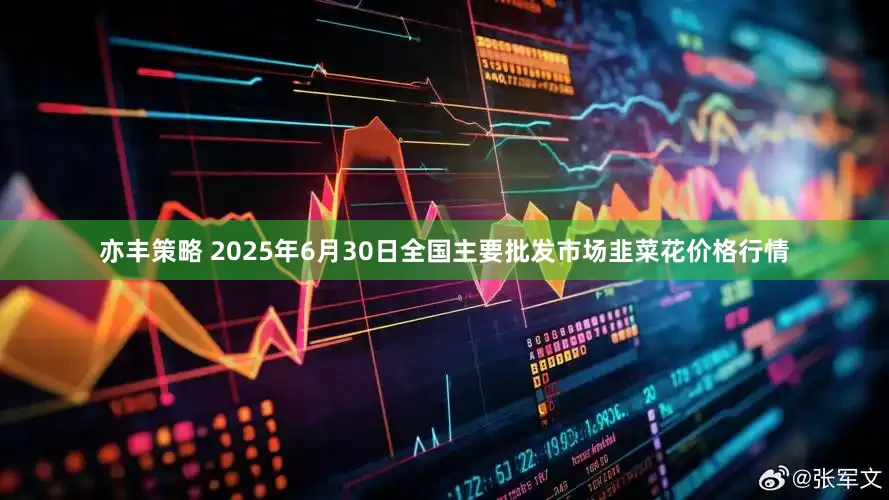 亦丰策略 2025年6月30日全国主要批发市场韭菜花价格行情