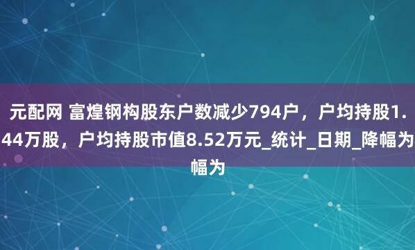 元配网 富煌钢构股东户数减少794户，户均持股1.44万股，户均持股市值8.52万元_统计_日期_降幅为