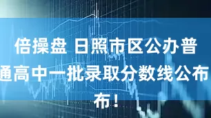 倍操盘 日照市区公办普通高中一批录取分数线公布！