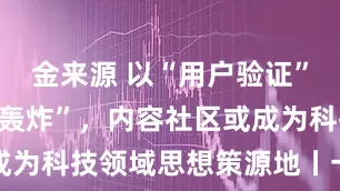 金来源 以“用户验证”替代“流量轰炸”，内容社区或成为科技领域思想策源地丨一克商评