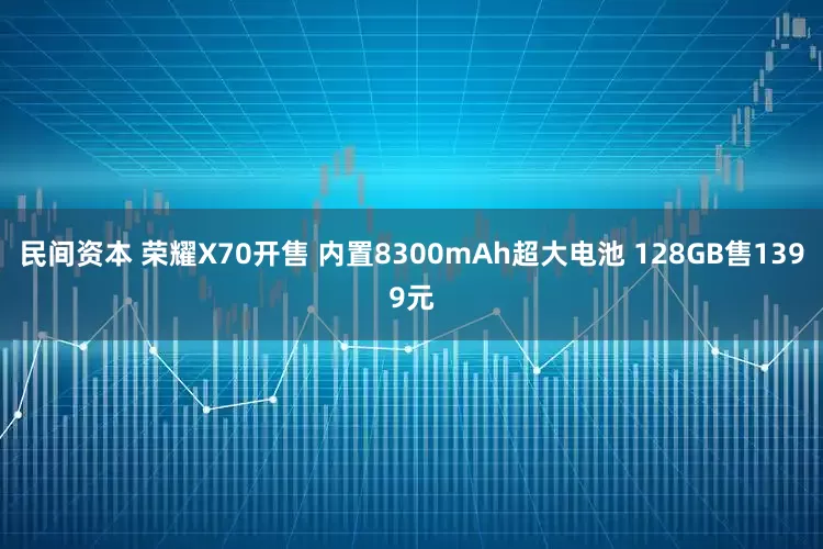 民间资本 荣耀X70开售 内置8300mAh超大电池 128GB售1399元