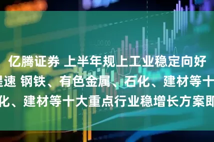 亿腾证券 上半年规上工业稳定向好 数字产业增势提速 钢铁、有色金属、石化、建材等十大重点行业稳增长方案即将出台