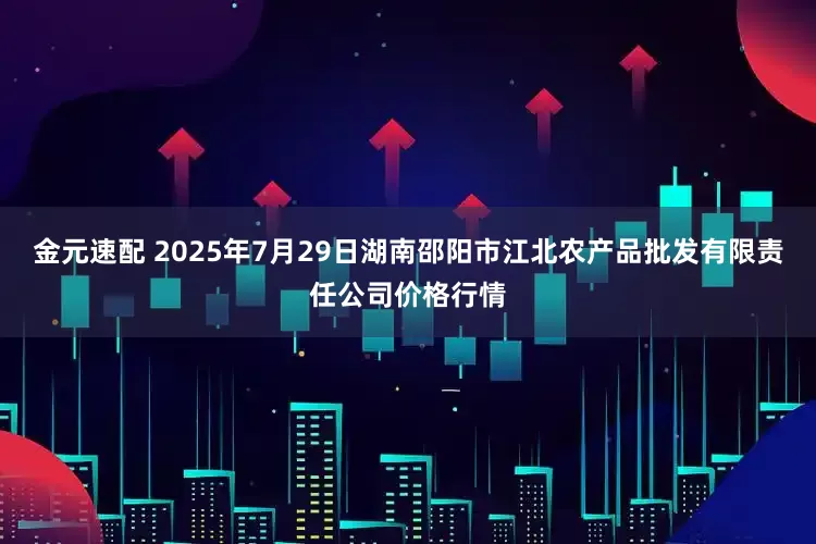 金元速配 2025年7月29日湖南邵阳市江北农产品批发有限责任公司价格行情