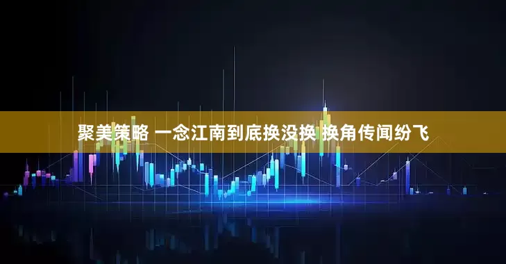 聚美策略 一念江南到底换没换 换角传闻纷飞