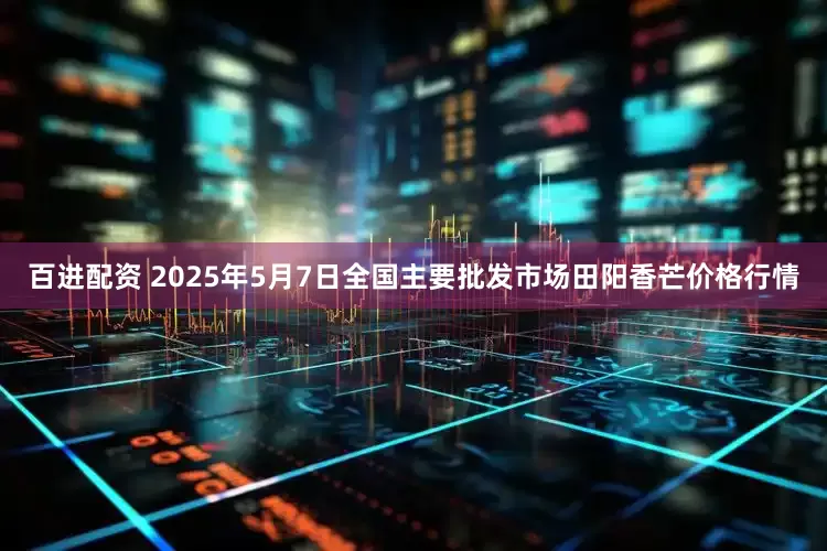 百进配资 2025年5月7日全国主要批发市场田阳香芒价格行情