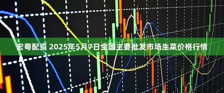 宏粤配资 2025年5月7日全国主要批发市场生菜价格行情