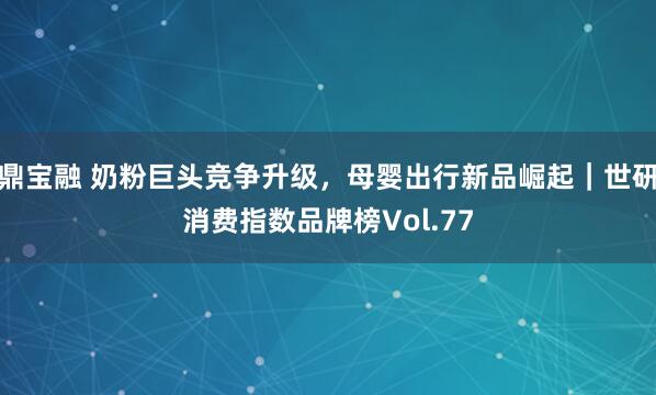 鼎宝融 奶粉巨头竞争升级，母婴出行新品崛起｜世研消费指数品牌榜Vol.77
