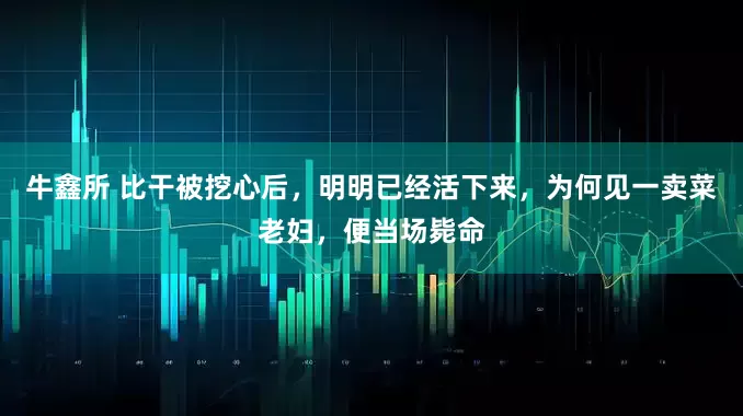 牛鑫所 比干被挖心后，明明已经活下来，为何见一卖菜老妇，便当场毙命