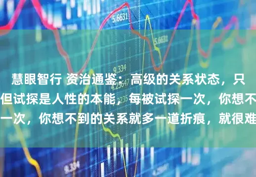 慧眼智行 资治通鉴：高级的关系状态，只有信任，从不试探，但试探是人性的本能，每被试探一次，你想不到的关系就多一道折痕，就很难再抚得平
