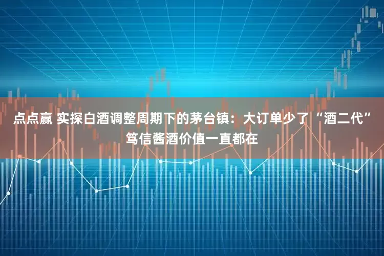 点点赢 实探白酒调整周期下的茅台镇：大订单少了 “酒二代”笃信酱酒价值一直都在