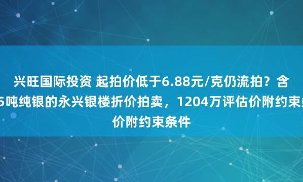 兴旺国际投资 起拍价低于6.88元/克仍流拍？含1.75吨纯银的永兴银楼折价拍卖，1204万评估价附约束条件