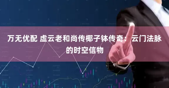 万无优配 虚云老和尚传椰子钵传奇：云门法脉的时空信物
