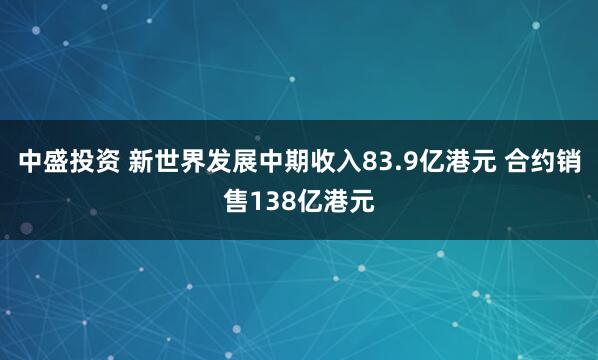 中盛投资 新世界发展中期收入83.9亿港元 合约销售138亿港元