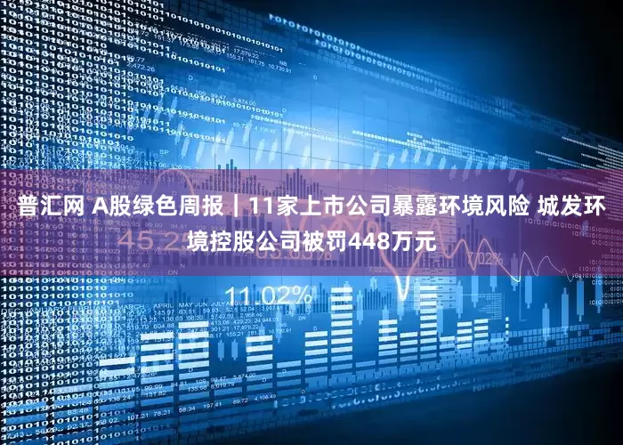 普汇网 A股绿色周报｜11家上市公司暴露环境风险 城发环境控股公司被罚448万元