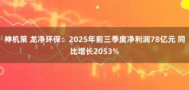 神机策 龙净环保：2025年前三季度净利润78亿元 同比增长2053%
